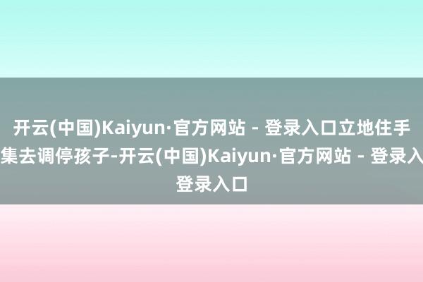 开云(中国)Kaiyun·官方网站 - 登录入口立地住手宴集去调停孩子-开云(中国)Kaiyun·官方网站 - 登录入口