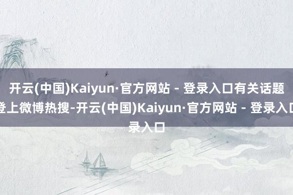 开云(中国)Kaiyun·官方网站 - 登录入口有关话题登上微博热搜-开云(中国)Kaiyun·官方网站 - 登录入口