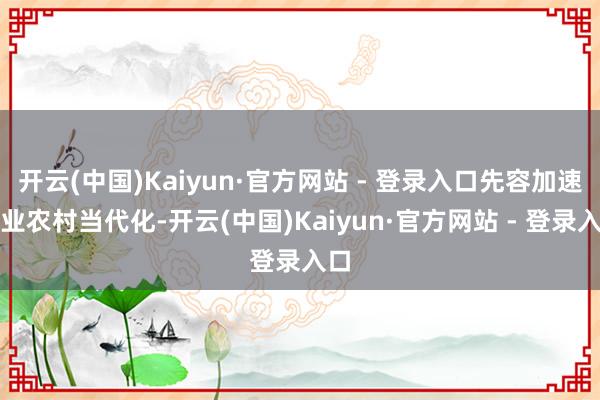 开云(中国)Kaiyun·官方网站 - 登录入口先容加速农业农村当代化-开云(中国)Kaiyun·官方网站 - 登录入口