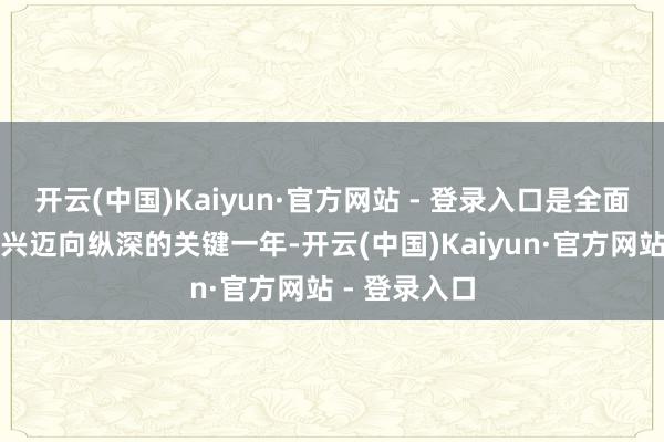 开云(中国)Kaiyun·官方网站 - 登录入口是全面鼓动乡村振兴迈向纵深的关键一年-开云(中国)Kaiyun·官方网站 - 登录入口