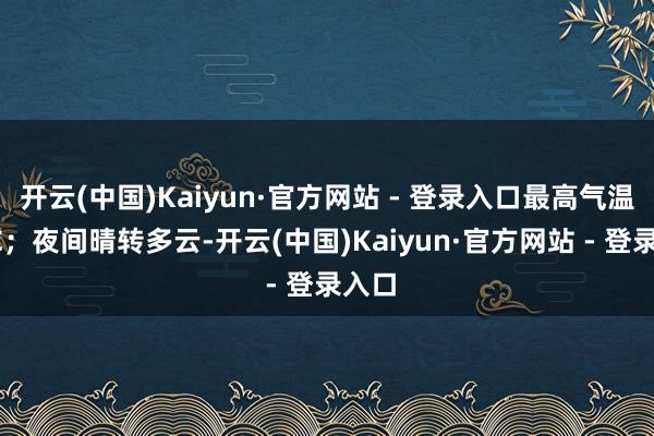 开云(中国)Kaiyun·官方网站 - 登录入口最高气温18℃；夜间晴转多云-开云(中国)Kaiyun·官方网站 - 登录入口