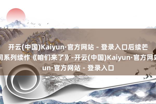 开云(中国)Kaiyun·官方网站 - 登录入口后续芒果台推出的同系列续作《咱们来了》-开云(中国)Kaiyun·官方网站 - 登录入口