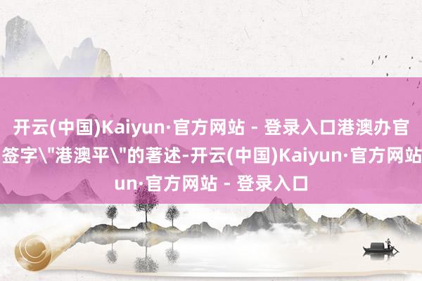 开云(中国)Kaiyun·官方网站 - 登录入口港澳办官网上发表了签字
