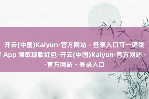 开云(中国)Kaiyun·官方网站 - 登录入口可一键跳转至元宝 App 领取现款红包-开云(中国)Kaiyun·官方网站 - 登录入口