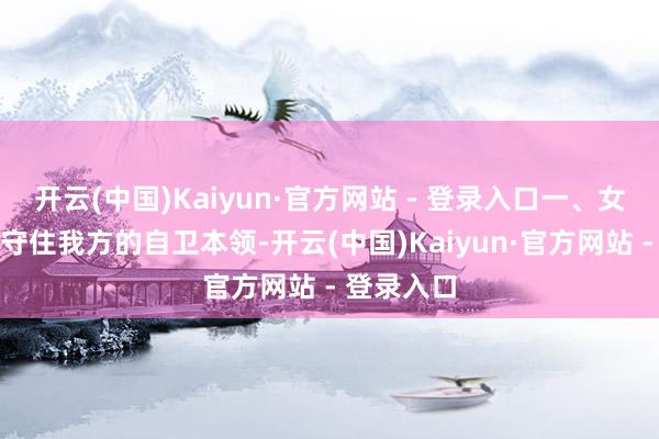 开云(中国)Kaiyun·官方网站 - 登录入口一、女东谈主要守住我方的自卫本领-开云(中国)Kaiyun·官方网站 - 登录入口