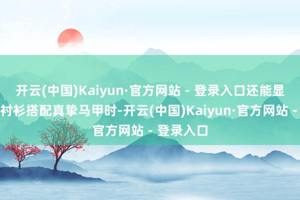 开云(中国)Kaiyun·官方网站 - 登录入口还能显白；长款衬衫搭配真挚马甲时-开云(中国)Kaiyun·官方网站 - 登录入口