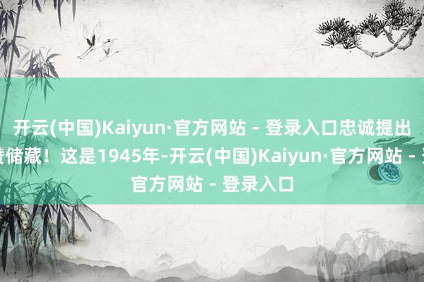 开云(中国)Kaiyun·官方网站 - 登录入口忠诚提出各人点赞储藏！这是1945年-开云(中国)Kaiyun·官方网站 - 登录入口