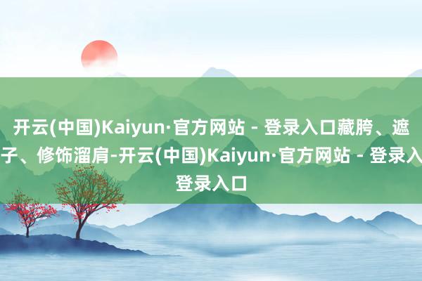 开云(中国)Kaiyun·官方网站 - 登录入口藏胯、遮肚子、修饰溜肩-开云(中国)Kaiyun·官方网站 - 登录入口