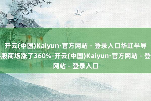开云(中国)Kaiyun·官方网站 - 登录入口华虹半导体在港股商场涨了360%-开云(中国)Kaiyun·官方网站 - 登录入口
