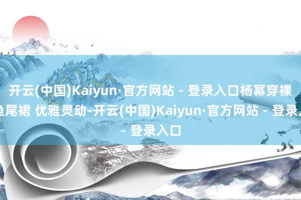 开云(中国)Kaiyun·官方网站 - 登录入口杨幂穿裸色鱼尾裙 优雅灵动-开云(中国)Kaiyun·官方网站 - 登录入口