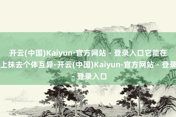 开云(中国)Kaiyun·官方网站 - 登录入口它能在视觉上抹去个体互异-开云(中国)Kaiyun·官方网站 - 登录入口