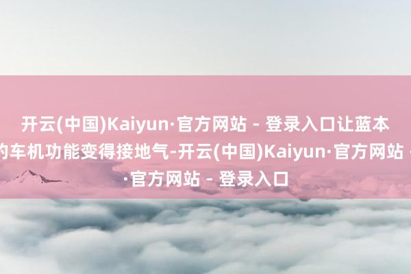 开云(中国)Kaiyun·官方网站 - 登录入口让蓝本略显败兴的车机功能变得接地气-开云(中国)Kaiyun·官方网站 - 登录入口