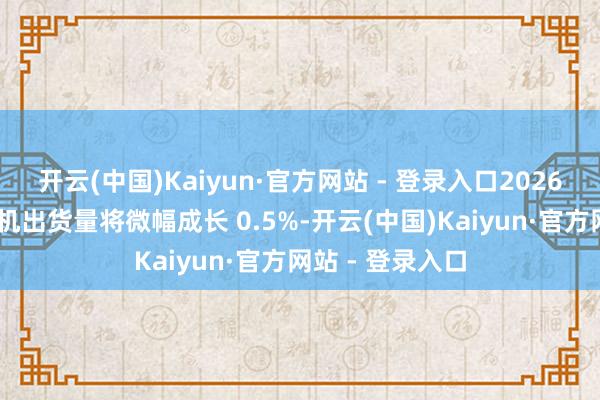开云(中国)Kaiyun·官方网站 - 登录入口2026 年公共折叠手机出货量将微幅成长 0.5%-开云(中国)Kaiyun·官方网站 - 登录入口